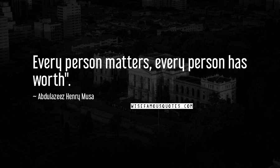 Abdulazeez Henry Musa Quotes: Every person matters, every person has worth".