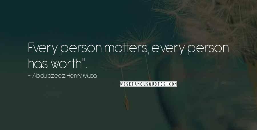 Abdulazeez Henry Musa Quotes: Every person matters, every person has worth".