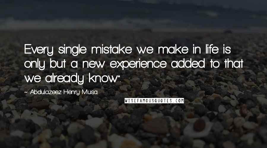 Abdulazeez Henry Musa Quotes: Every single mistake we make in life is only but a new experience added to that we already know".