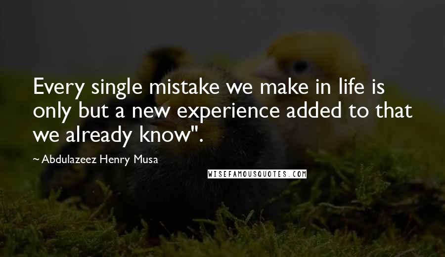 Abdulazeez Henry Musa Quotes: Every single mistake we make in life is only but a new experience added to that we already know".