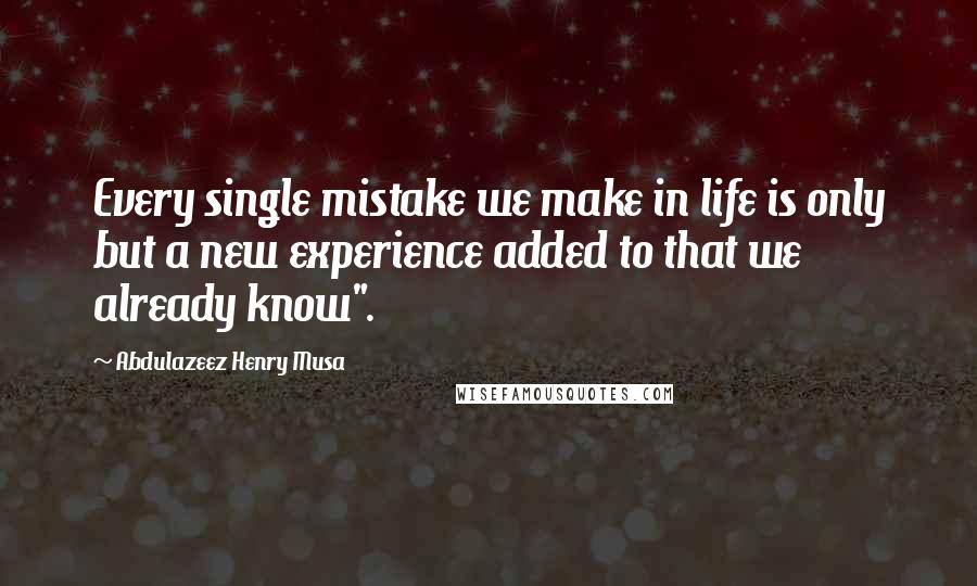 Abdulazeez Henry Musa Quotes: Every single mistake we make in life is only but a new experience added to that we already know".