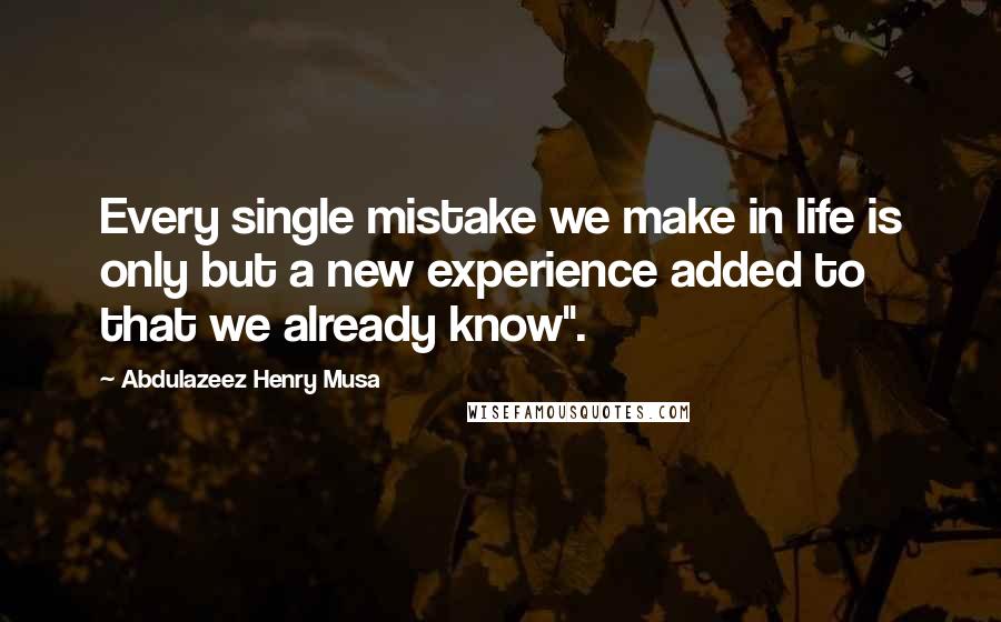 Abdulazeez Henry Musa Quotes: Every single mistake we make in life is only but a new experience added to that we already know".