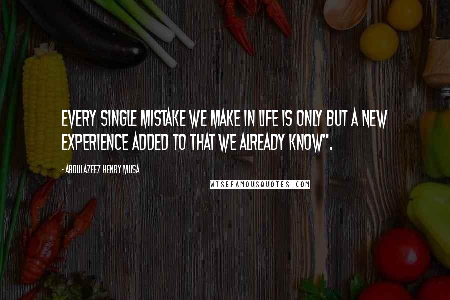 Abdulazeez Henry Musa Quotes: Every single mistake we make in life is only but a new experience added to that we already know".