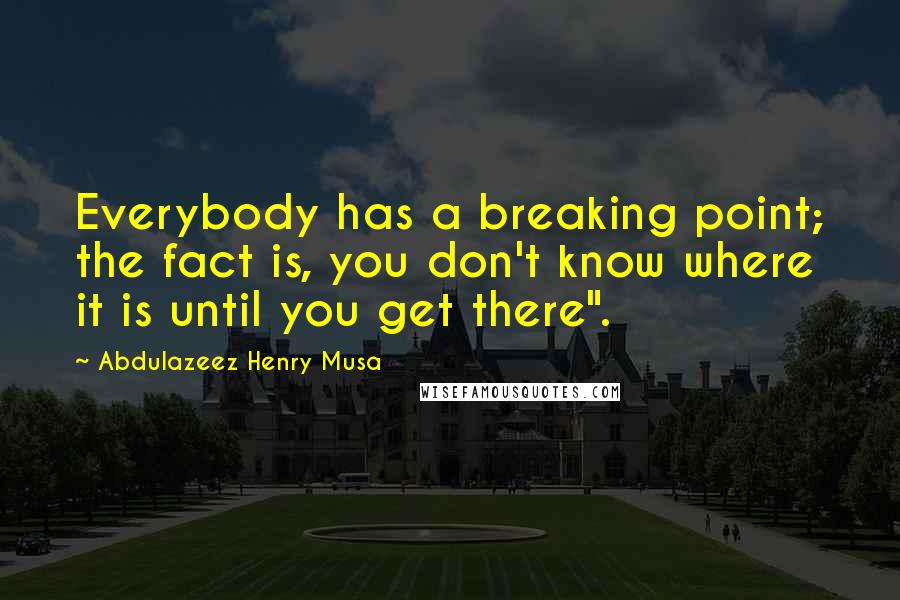 Abdulazeez Henry Musa Quotes: Everybody has a breaking point; the fact is, you don't know where it is until you get there".