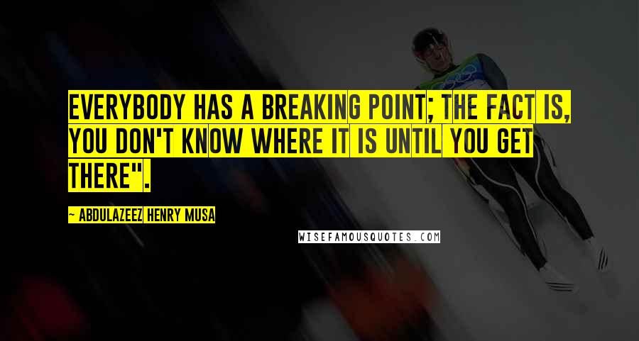 Abdulazeez Henry Musa Quotes: Everybody has a breaking point; the fact is, you don't know where it is until you get there".