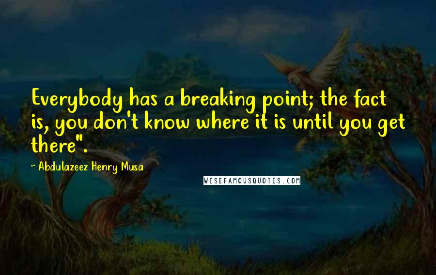 Abdulazeez Henry Musa Quotes: Everybody has a breaking point; the fact is, you don't know where it is until you get there".