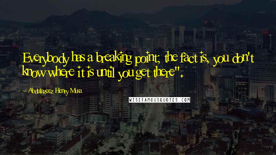 Abdulazeez Henry Musa Quotes: Everybody has a breaking point; the fact is, you don't know where it is until you get there".