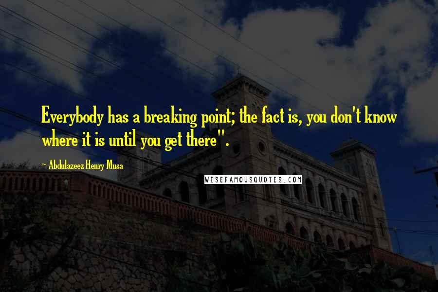 Abdulazeez Henry Musa Quotes: Everybody has a breaking point; the fact is, you don't know where it is until you get there".