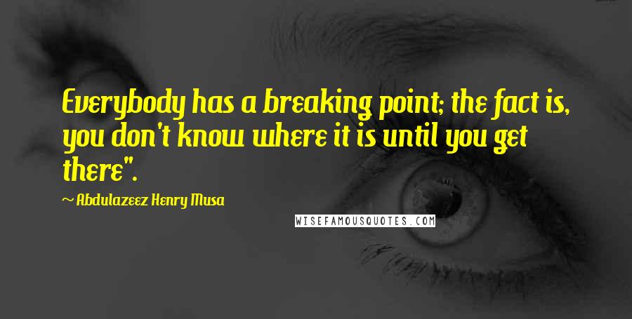 Abdulazeez Henry Musa Quotes: Everybody has a breaking point; the fact is, you don't know where it is until you get there".