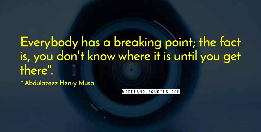 Abdulazeez Henry Musa Quotes: Everybody has a breaking point; the fact is, you don't know where it is until you get there".