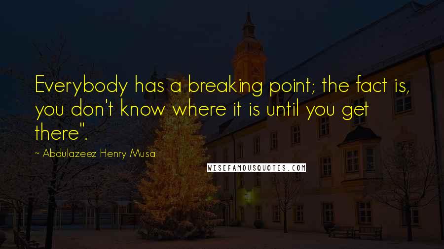 Abdulazeez Henry Musa Quotes: Everybody has a breaking point; the fact is, you don't know where it is until you get there".