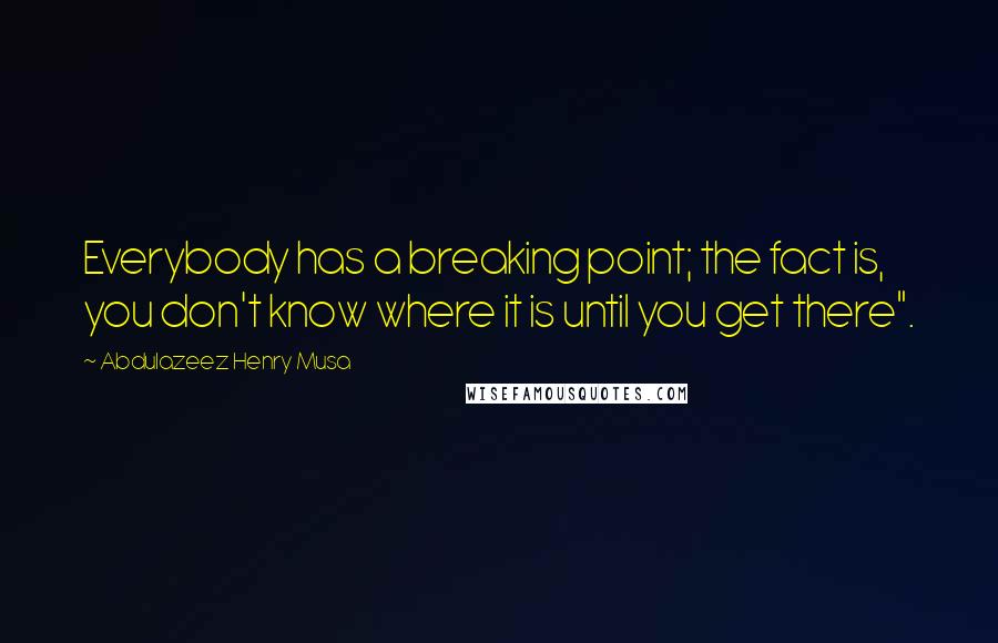 Abdulazeez Henry Musa Quotes: Everybody has a breaking point; the fact is, you don't know where it is until you get there".