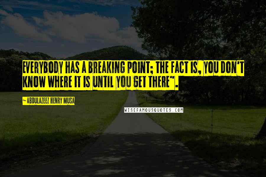 Abdulazeez Henry Musa Quotes: Everybody has a breaking point; the fact is, you don't know where it is until you get there".