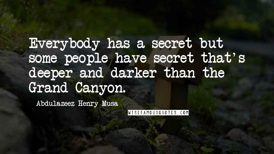 Abdulazeez Henry Musa Quotes: Everybody has a secret but some people have secret that's deeper and darker than the Grand Canyon.