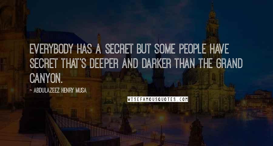 Abdulazeez Henry Musa Quotes: Everybody has a secret but some people have secret that's deeper and darker than the Grand Canyon.