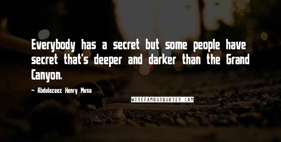 Abdulazeez Henry Musa Quotes: Everybody has a secret but some people have secret that's deeper and darker than the Grand Canyon.