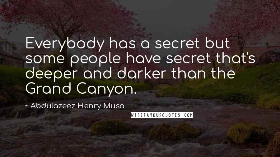 Abdulazeez Henry Musa Quotes: Everybody has a secret but some people have secret that's deeper and darker than the Grand Canyon.