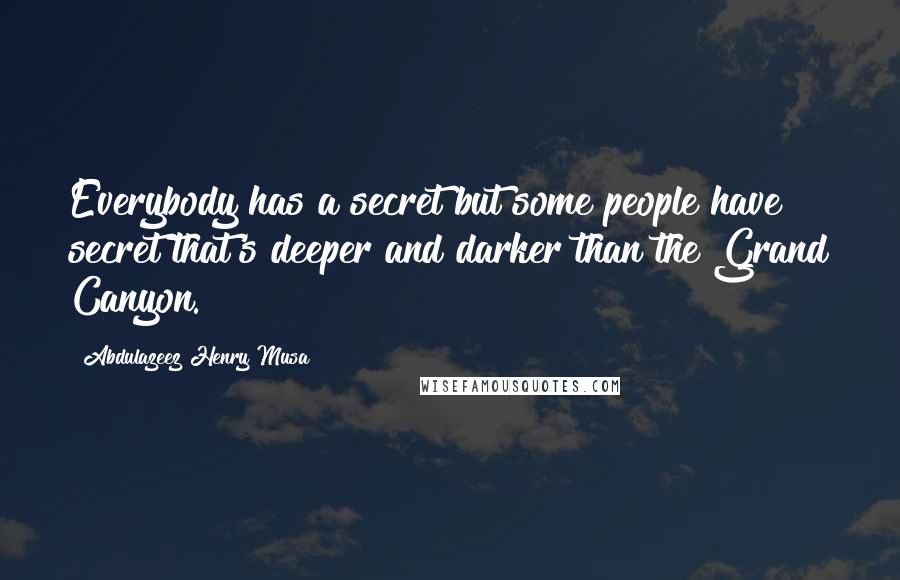 Abdulazeez Henry Musa Quotes: Everybody has a secret but some people have secret that's deeper and darker than the Grand Canyon.