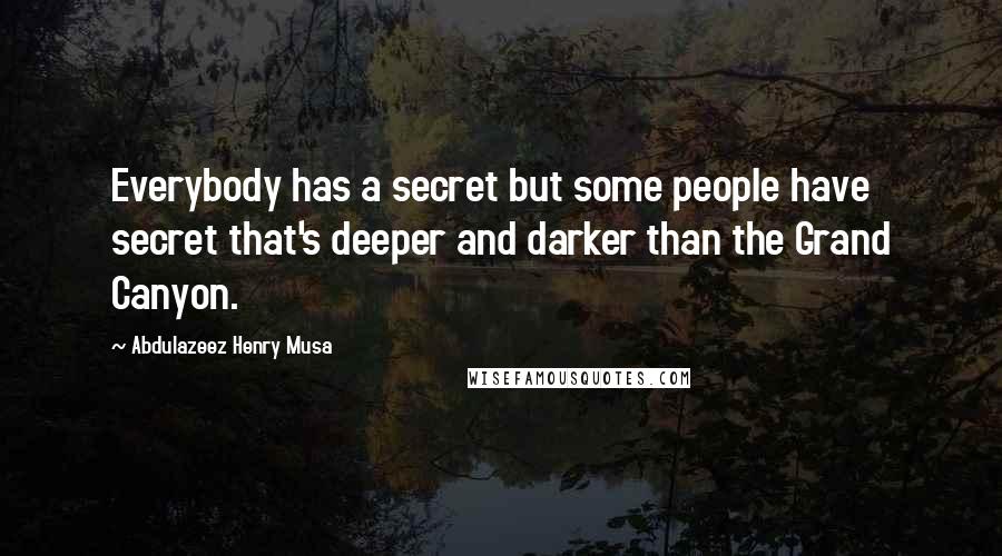 Abdulazeez Henry Musa Quotes: Everybody has a secret but some people have secret that's deeper and darker than the Grand Canyon.
