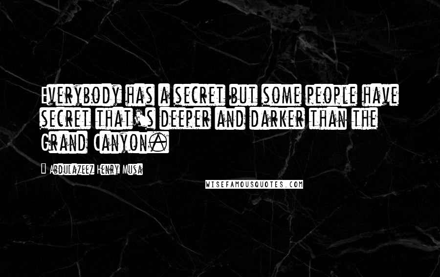 Abdulazeez Henry Musa Quotes: Everybody has a secret but some people have secret that's deeper and darker than the Grand Canyon.