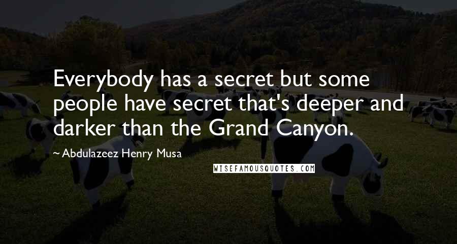 Abdulazeez Henry Musa Quotes: Everybody has a secret but some people have secret that's deeper and darker than the Grand Canyon.