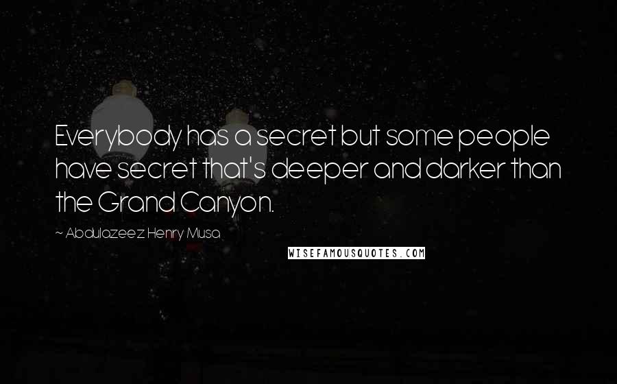 Abdulazeez Henry Musa Quotes: Everybody has a secret but some people have secret that's deeper and darker than the Grand Canyon.