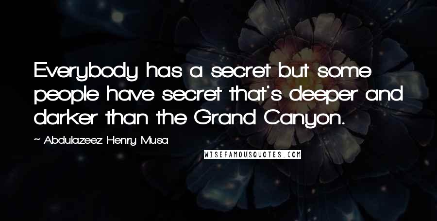 Abdulazeez Henry Musa Quotes: Everybody has a secret but some people have secret that's deeper and darker than the Grand Canyon.