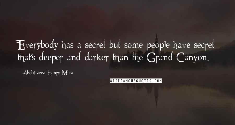 Abdulazeez Henry Musa Quotes: Everybody has a secret but some people have secret that's deeper and darker than the Grand Canyon.