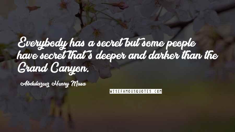 Abdulazeez Henry Musa Quotes: Everybody has a secret but some people have secret that's deeper and darker than the Grand Canyon.