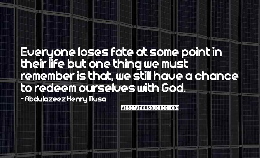 Abdulazeez Henry Musa Quotes: Everyone loses fate at some point in their life but one thing we must remember is that, we still have a chance to redeem ourselves with God.