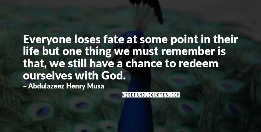 Abdulazeez Henry Musa Quotes: Everyone loses fate at some point in their life but one thing we must remember is that, we still have a chance to redeem ourselves with God.