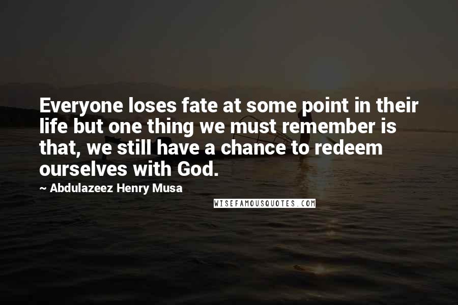 Abdulazeez Henry Musa Quotes: Everyone loses fate at some point in their life but one thing we must remember is that, we still have a chance to redeem ourselves with God.