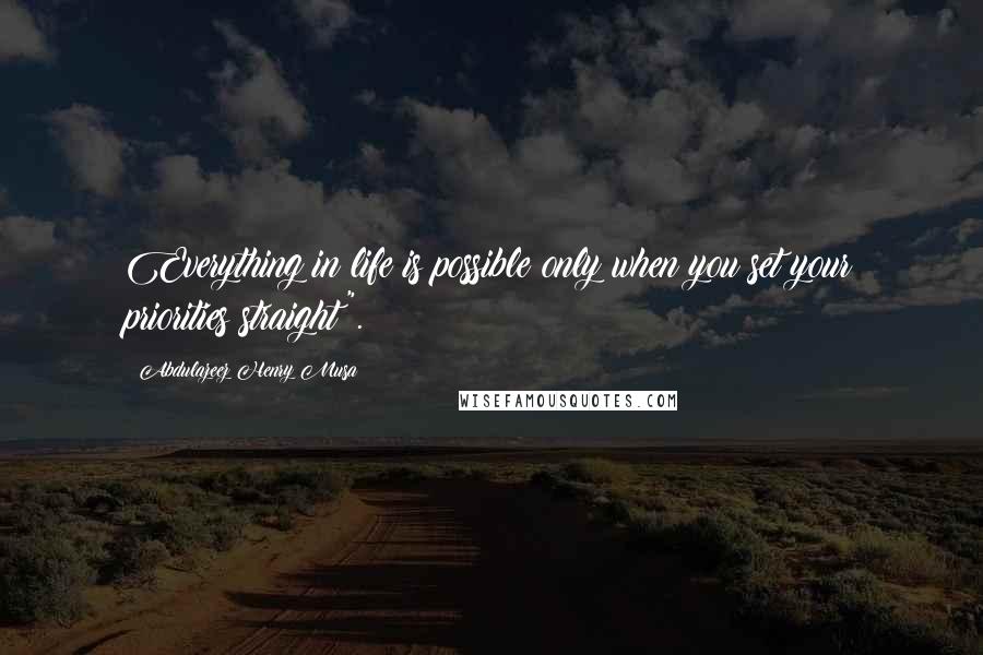 Abdulazeez Henry Musa Quotes: Everything in life is possible only when you set your priorities straight".