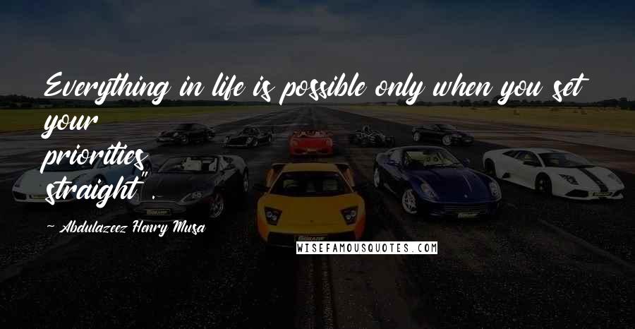 Abdulazeez Henry Musa Quotes: Everything in life is possible only when you set your priorities straight".