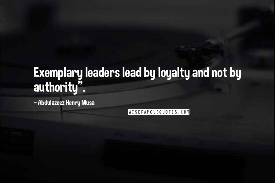 Abdulazeez Henry Musa Quotes: Exemplary leaders lead by loyalty and not by authority".