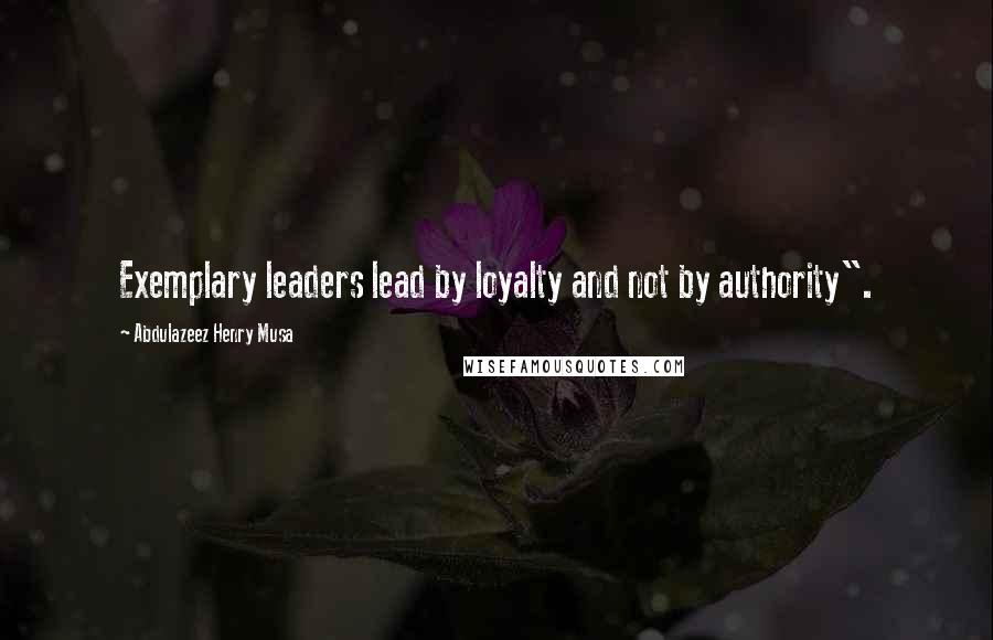 Abdulazeez Henry Musa Quotes: Exemplary leaders lead by loyalty and not by authority".