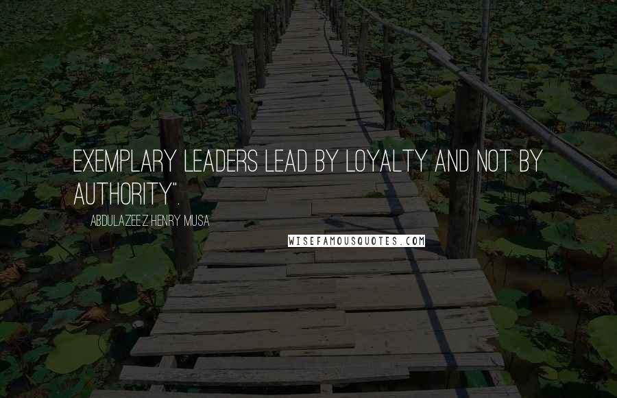 Abdulazeez Henry Musa Quotes: Exemplary leaders lead by loyalty and not by authority".