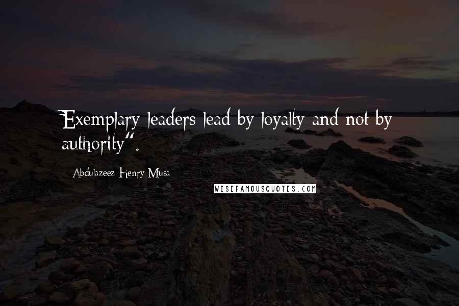 Abdulazeez Henry Musa Quotes: Exemplary leaders lead by loyalty and not by authority".