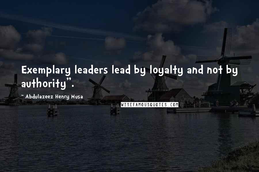 Abdulazeez Henry Musa Quotes: Exemplary leaders lead by loyalty and not by authority".