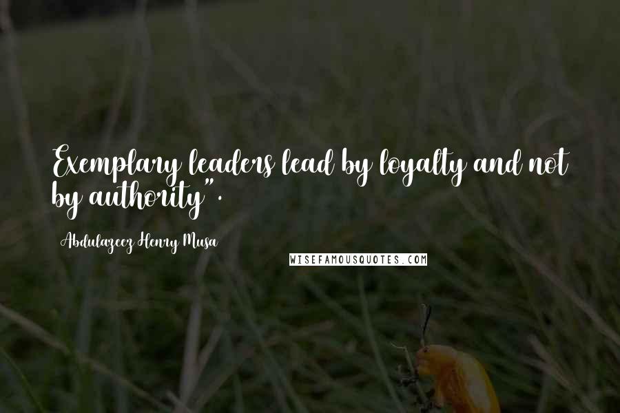 Abdulazeez Henry Musa Quotes: Exemplary leaders lead by loyalty and not by authority".