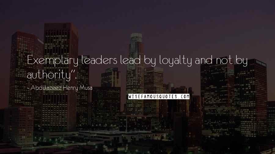 Abdulazeez Henry Musa Quotes: Exemplary leaders lead by loyalty and not by authority".