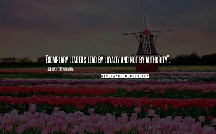 Abdulazeez Henry Musa Quotes: Exemplary leaders lead by loyalty and not by authority".