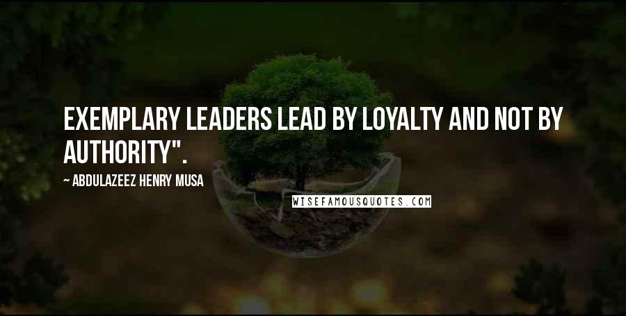 Abdulazeez Henry Musa Quotes: Exemplary leaders lead by loyalty and not by authority".