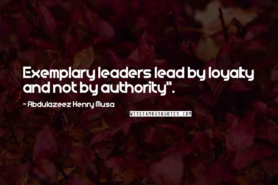 Abdulazeez Henry Musa Quotes: Exemplary leaders lead by loyalty and not by authority".