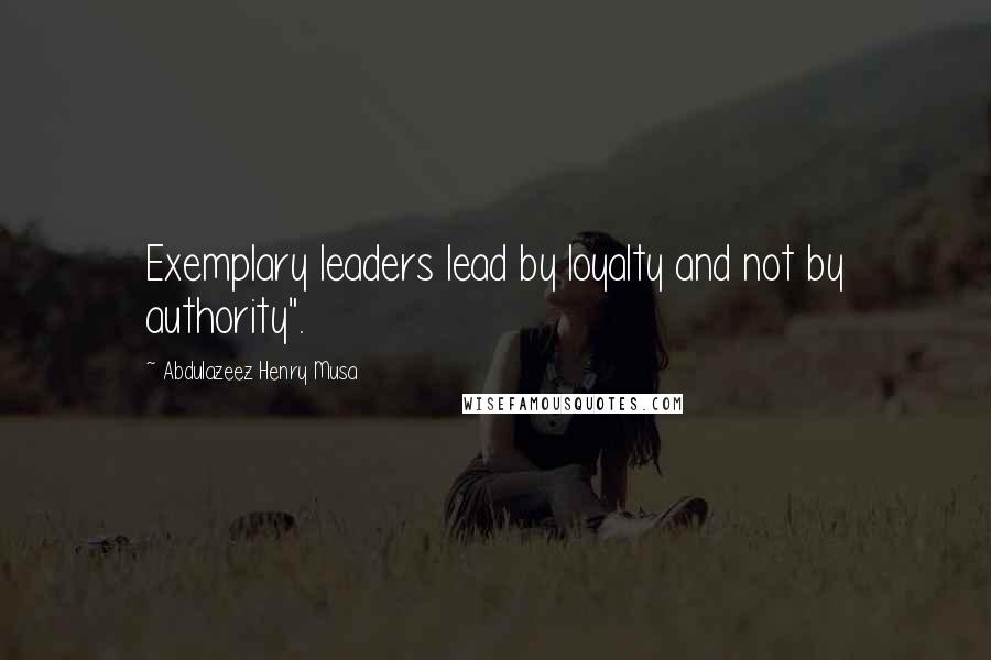 Abdulazeez Henry Musa Quotes: Exemplary leaders lead by loyalty and not by authority".