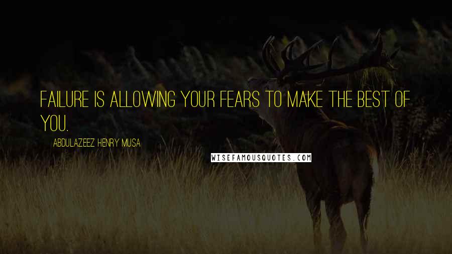 Abdulazeez Henry Musa Quotes: Failure is allowing your fears to make the best of you.