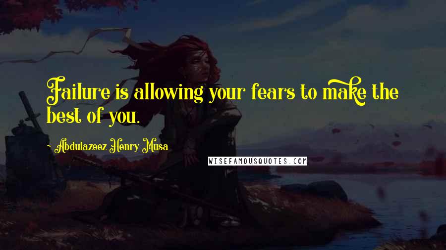 Abdulazeez Henry Musa Quotes: Failure is allowing your fears to make the best of you.