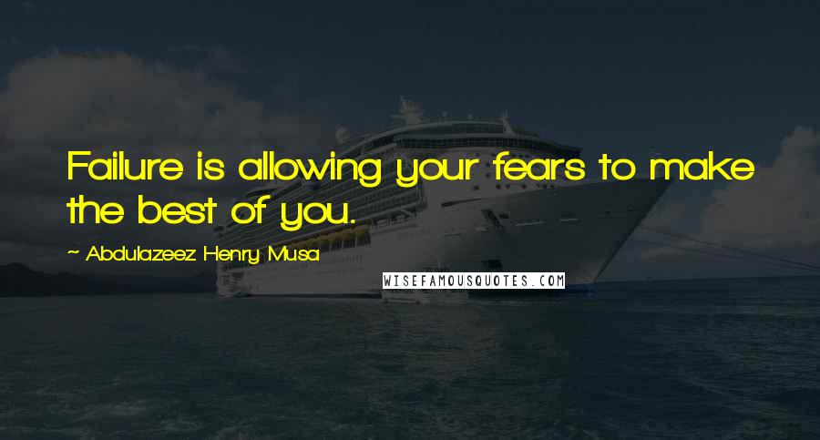 Abdulazeez Henry Musa Quotes: Failure is allowing your fears to make the best of you.