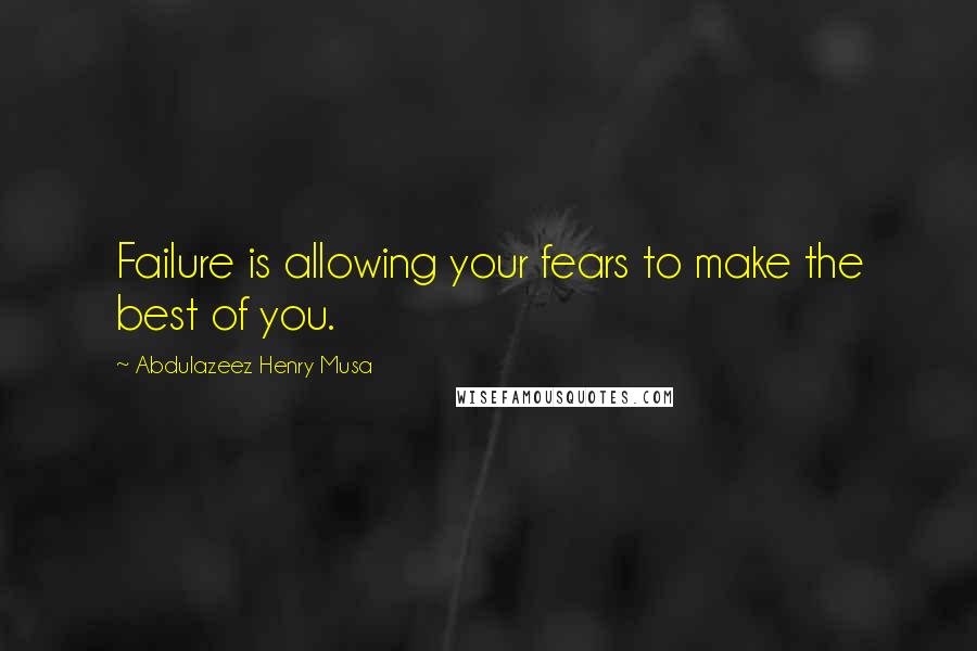 Abdulazeez Henry Musa Quotes: Failure is allowing your fears to make the best of you.