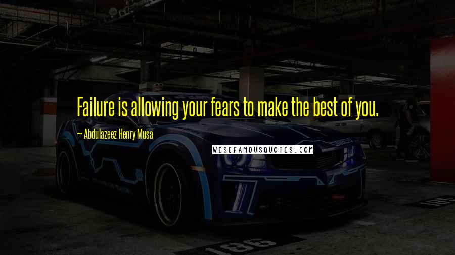 Abdulazeez Henry Musa Quotes: Failure is allowing your fears to make the best of you.